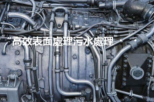 “高效表面處理污水處理，綠色環(huán)保新篇章”